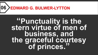 EDWARD G. BULWER-LYTTON
“Punctuality is the
stern virtue of men of
business, and
the graceful courtesy
of princes.”
06
 