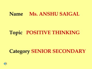 Name  Ms. ANSHU SAIGAL Topic  POSITIVE THINKING  Category  SENIOR SECONDARY 
