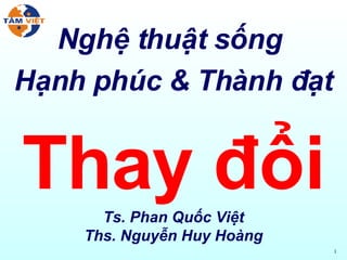Nghệ thuật sống  Hạnh phúc & Thành đạt Thay đổi Ts. Phan Quốc Việt Ths. Nguyễn Huy Hoàng 