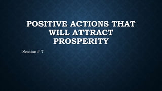 POSITIVE ACTIONS THAT
WILL ATTRACT
PROSPERITY
Session # 7
 