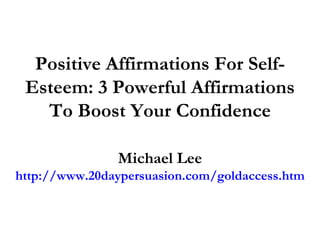 Positive Affirmations For Self-Esteem: 3 Powerful Affirmations To Boost Your Confidence Michael Lee http://www.20daypersuasion.com/goldaccess.htm 