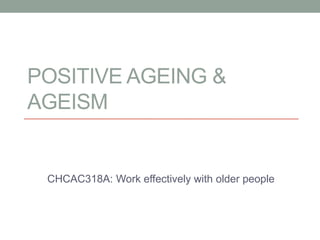 POSITIVE AGEING &
AGEISM


 CHCAC318A: Work effectively with older people
 