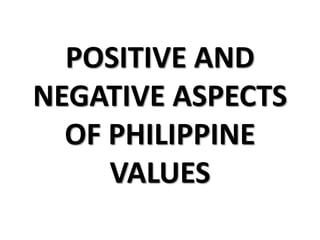 POSITIVE AND
NEGATIVE ASPECTS
OF PHILIPPINE
VALUES
 