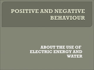 ABOUT THE USE OF
ELECTRIC ENERGY AND
WATER
 