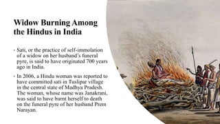 Widow Burning Among
the Hindus in India
• Sati, or the practice of self-immolation
of a widow on her husband’s funeral
pyr...