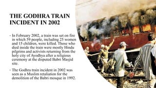 THE GODHRA TRAIN
INCIDENT IN 2002
• In February 2002, a train was set on fire
in which 59 people, including 25 women
and 1...