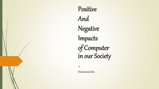 Positive
And
Negative
Impacts
of Computer
in our Society
By
Muhammad talha
 