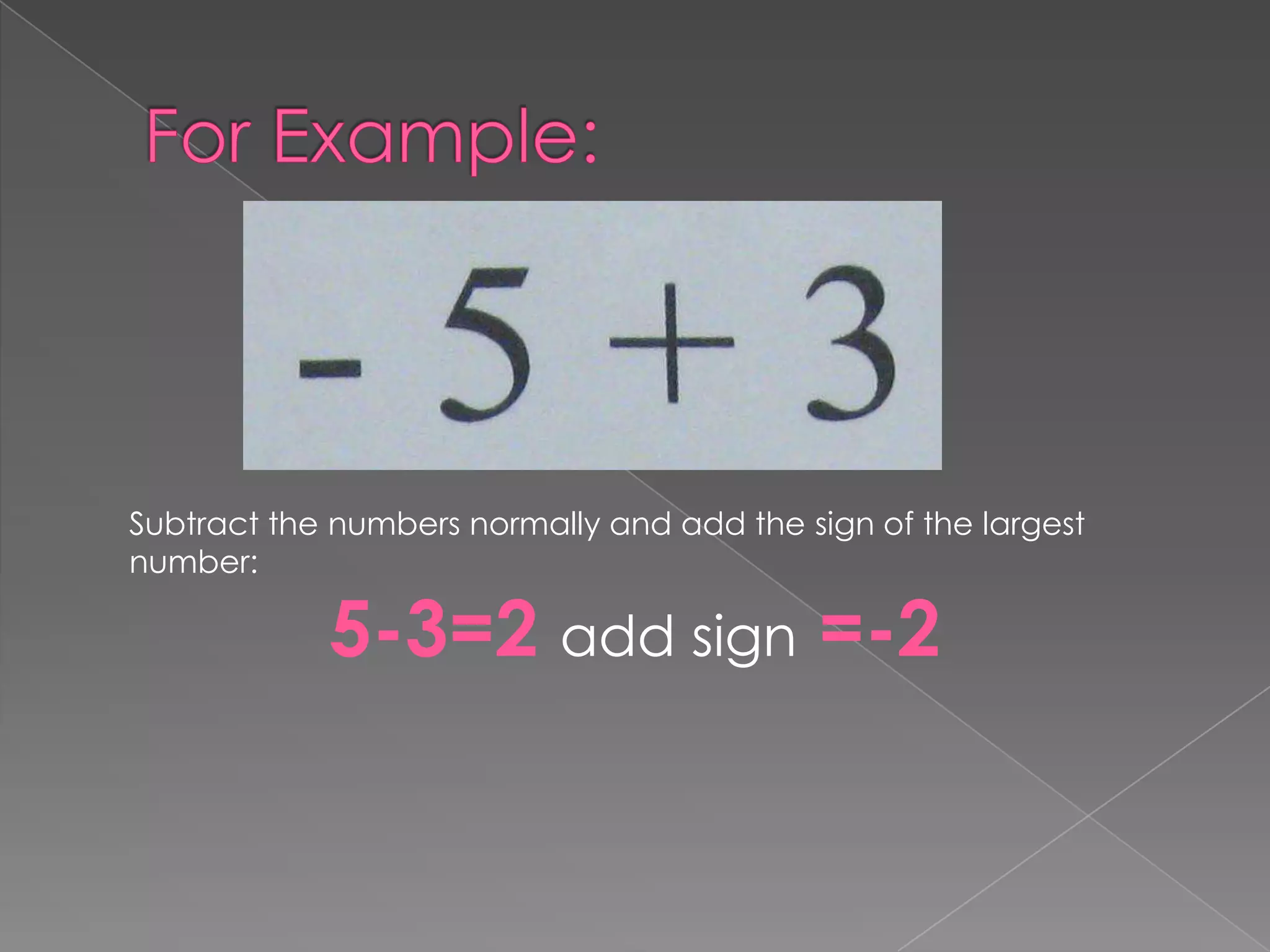 For Example:Subtract the numbers normally and add the sign of the largest number:5-3=2 add sign =-2