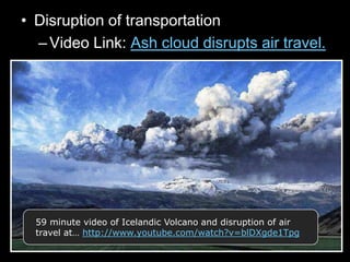 • Disruption of transportation
–Video Link: Ash cloud disrupts air travel.
59 minute video of Icelandic Volcano and disruption of air
travel at… http://www.youtube.com/watch?v=blDXgde1Tpg
 