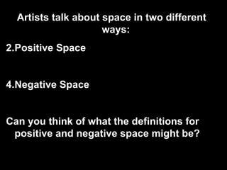 Artists talk about space in two different ways: Positive Space Negative Space Can you think of what the definitions for positive and negative space might be? 