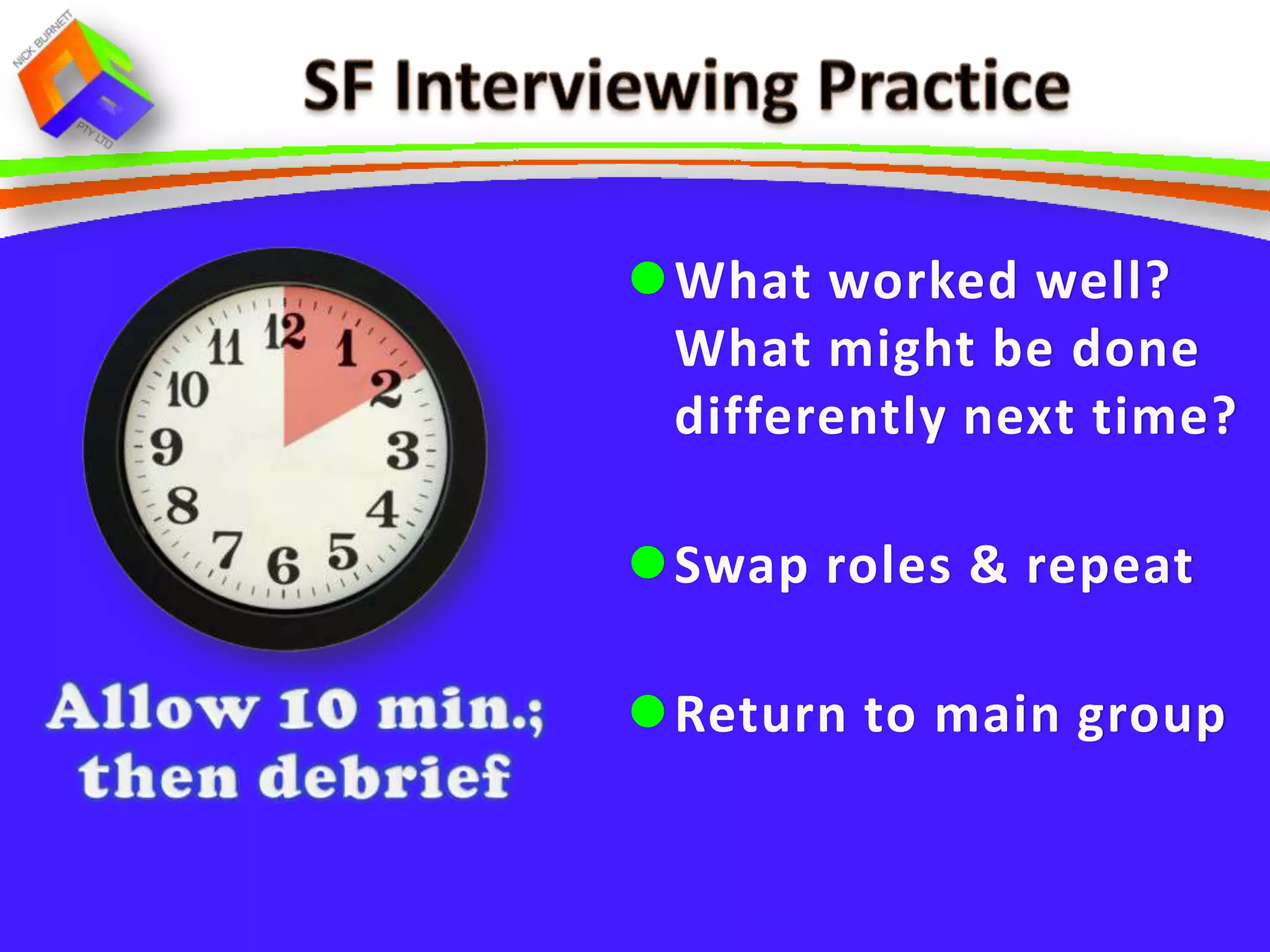 IN PAIRS:
Interviewee: identify a
 time when you were
 involved in trying to
 manage a conflict situation

Interviewer: use the SF
 interview approaches to
 identify a way forward
 