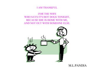 I AM THANKFUL :FOR THE WIFE WHO SAYS IT'S HOT DOGS TONIGHT, BECAUSE SHE IS HOME WITH ME, AND NOT OUT WITH SOMEONE ELSE. M.L.PANDIA 