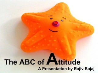 The ABC of Attitude
A Presentation by Rajiv Bajaj
 