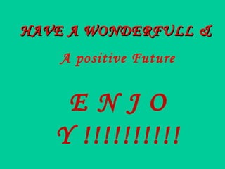 HAVE A WONDERFULL &HAVE A WONDERFULL &
A positive Future
E N J O
Y !!!!!!!!!!
 