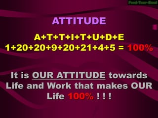 ATTITUDEA+T+T+I+T+U+D+E 1+20+20+9+20+21+4+5 = 100%It is OUR ATTITUDE towards Life and Work that makes OUR Life100%! ! !