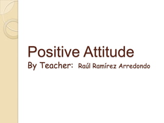 Positive Attitude
By Teacher:

Raúl Ramírez Arredondo

 
