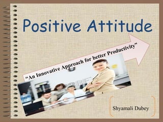 Positive Attitude
“An Innovative Approach for better Productivity”
Shyamali Dubey
 