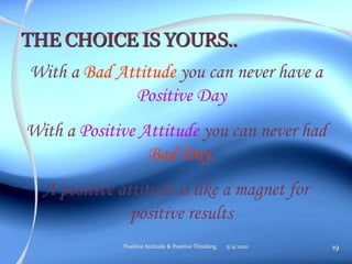 With a Bad Attitude you can never have a
Positive Day
With a Positive Attitude you can never had
Bad Day.
A positive attitude is like a magnet for
positive results
5/4/2010 19Positive Attitude & Positive Thinking
 