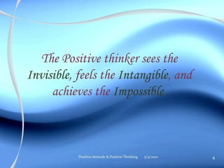 The Positive thinker sees the
Invisible, feels the Intangible, and
achieves the Impossible.
5/4/2010 4Positive Attitude & Positive Thinking
 