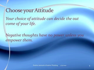 Your choice of attitude can decide the out
come of your life.
Negative thoughts have no power unless you
empower them.
5/4/2010 5Positive Attitude & Positive Thinking
 