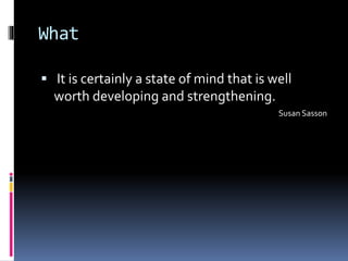 What
 It is certainly a state of mind that is well
worth developing and strengthening.
Susan Sasson
 