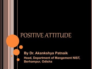 POSITIVE ATTITUDE
By Dr. Akankshya Patnaik
Head, Department of Mangement NIST,
Berhampur, Odisha
 