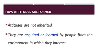 HOW ATTITUDES ARE FORMED
Attitudes are not inherited
They are acquired or learned by people from the
environment in which they interact
 
