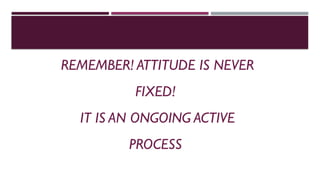REMEMBER! ATTITUDE IS NEVER
FIXED!
IT IS AN ONGOING ACTIVE
PROCESS
 