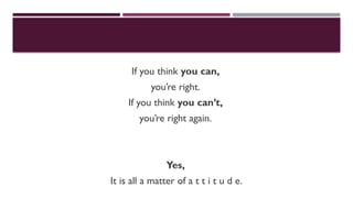 If you think you can,
you’re right.
If you think you can’t,
you’re right again.
Yes,
It is all a matter of a t t i t u d e.
 