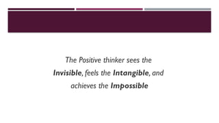 The Positive thinker sees the
Invisible, feels the Intangible, and
achieves the Impossible
 