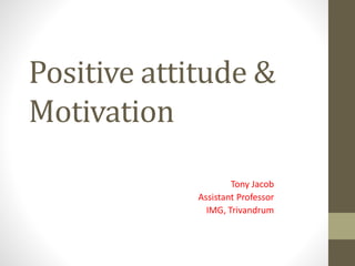 Positive attitude &
Motivation
Tony Jacob
Assistant Professor
IMG, Trivandrum
 
