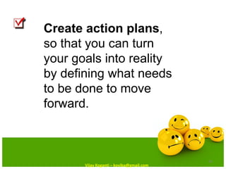 Create action plans , so that you can turn your goals into reality by defining what needs to be done to move forward. Vija...