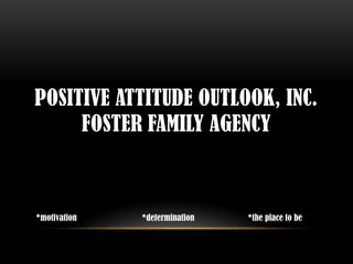 POSITIVE ATTITUDE OUTLOOK, INC.
     FOSTER FAMILY AGENCY



*motivation   *determination   *the place to be
 