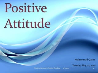 Muhammad Qasim

                                                   Tuesday, May 04, 2010
Positive Attitude & Positive Thinking   5/4/2010                     1
 