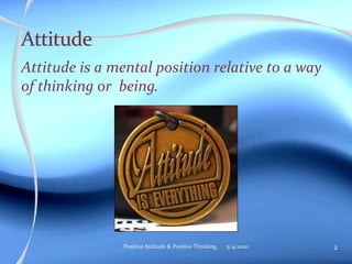 Attitude is a mental position relative to a way
of thinking or being.




                Positive Attitude & Positive Thinking   5/4/2010   2
 