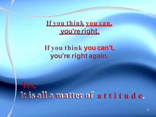 If you think you can,
you’re right.
If you think you can’t,
you’re rightagain.
Yes,
It is all a matter of a t t i t u d e.
3
 