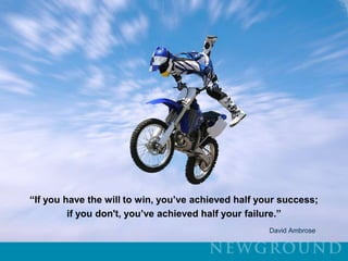 “If you have the will to win, you’ve achieved half your success; if you don't, you’ve achieved half your failure.”                                                                                                                                David Ambrose
