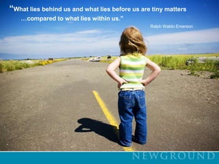 “What lies behind us and what lies before us are tiny matters                      …compared to what lies within us.” Ralph Waldo Emerson 