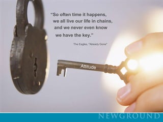 “So often time it happens,   we all live our life in chains,    and we never even know     we have the key.”                               The Eagles, "Already Gone"Attitude