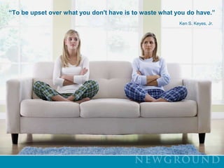 “To be upset over what you don't have is to waste what you do have.”                                                                                                                                                    Ken S. Keyes, Jr. 