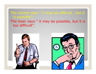 The winner says “ it may be difficult , but it
is possible”;
The loser says “ it may be possible, but it is
too difficult”.
 