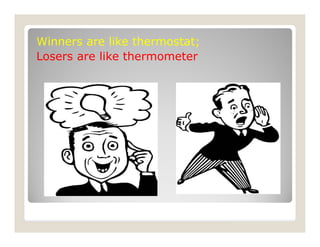 Winners are like thermostat;
Losers are like thermometer
 