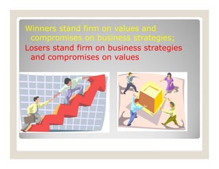 Winners stand firm on values and
compromises on business strategies;
Losers stand firm on business strategies
and compromises on values
 
