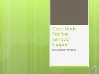 Case Study:
Positive
Behavior
Support
By: Sydelle Prosopio

 