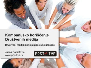Društveni mediji menjaju poslovne procese Kompanijsko korišćenje Društvenih medija Jasna Kamatović www.positive.rs 