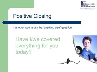 Positive Closing
– another way to ask the “anything else” question
www.calltraining.co.uk
Have I/we covered
everything for you
today?
 