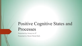Positive Cognitive States and
Processes
Presented by: Group no. 6th
Presented to: Ma’am Manal Shah
 