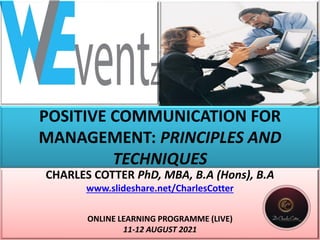 POSITIVE COMMUNICATION FOR
MANAGEMENT: PRINCIPLES AND
TECHNIQUES
CHARLES COTTER PhD, MBA, B.A (Hons), B.A
www.slideshare.net/CharlesCotter
ONLINE LEARNING PROGRAMME (LIVE)
11-12 AUGUST 2021
 