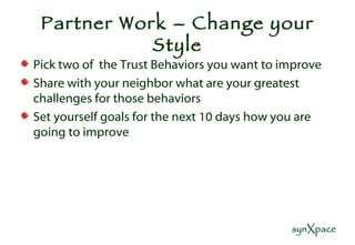 Partner Work – Change your Style Pick two of  the Trust Behaviors you want to improve Share with your neighbor what are your greatest challenges for those behaviors  Set yourself goals for the next 10 days how you are going to improve 