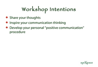 Workshop Intentions Share your thoughts Inspire your communication thinking Develop your personal “positive communication” procedure 
